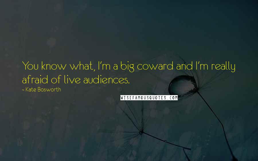 Kate Bosworth Quotes: You know what, I'm a big coward and I'm really afraid of live audiences.