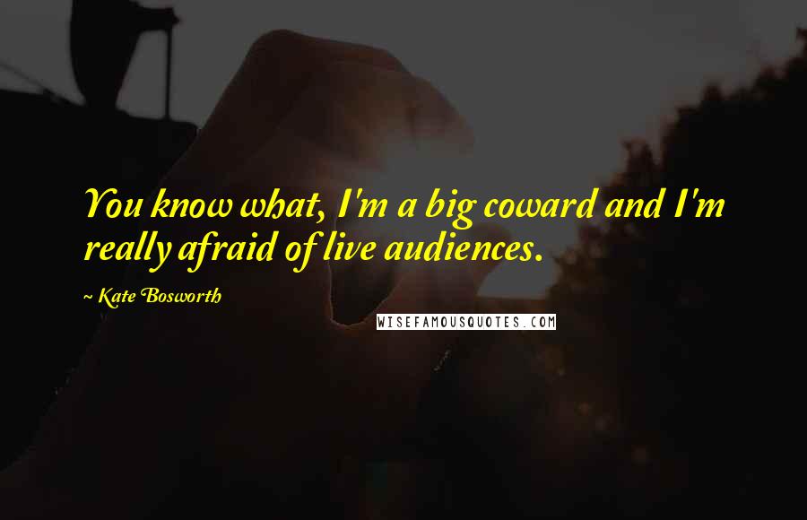 Kate Bosworth Quotes: You know what, I'm a big coward and I'm really afraid of live audiences.