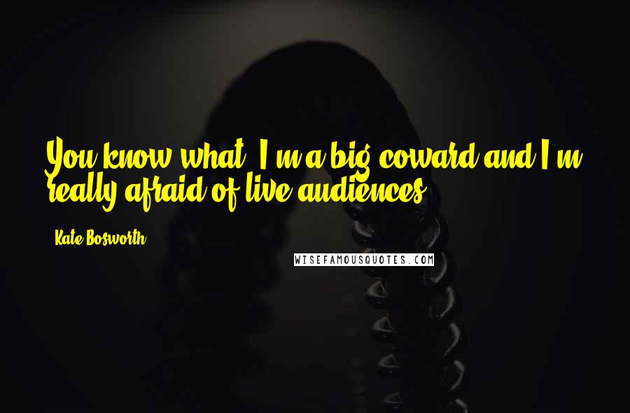 Kate Bosworth Quotes: You know what, I'm a big coward and I'm really afraid of live audiences.