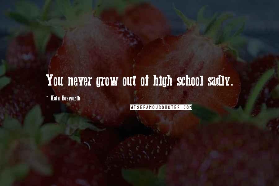 Kate Bosworth Quotes: You never grow out of high school sadly.