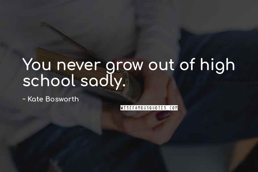 Kate Bosworth Quotes: You never grow out of high school sadly.