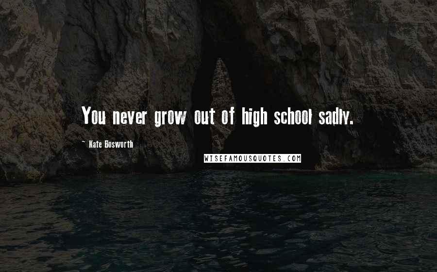 Kate Bosworth Quotes: You never grow out of high school sadly.