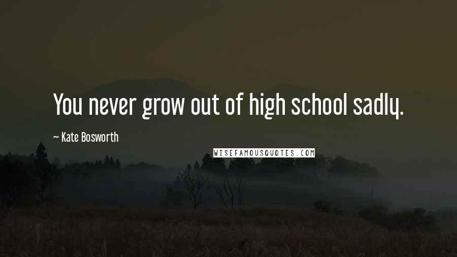 Kate Bosworth Quotes: You never grow out of high school sadly.