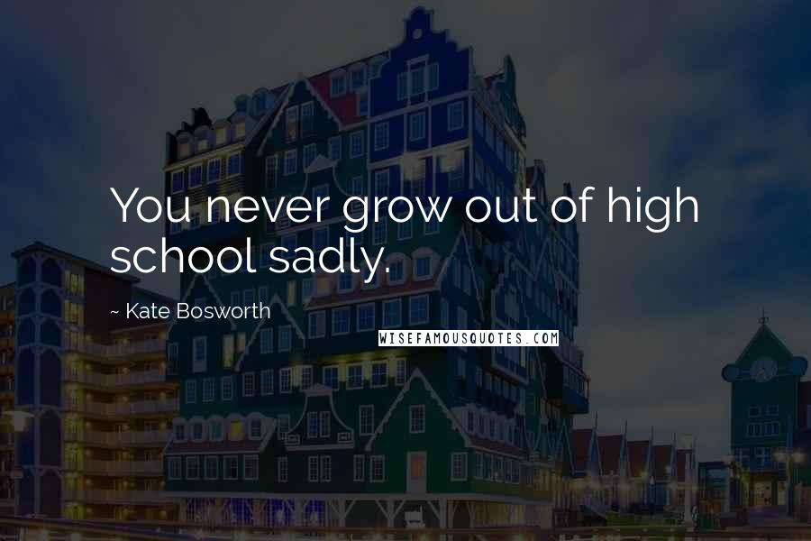 Kate Bosworth Quotes: You never grow out of high school sadly.