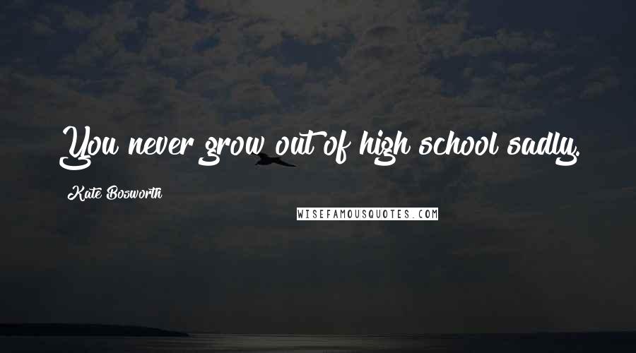 Kate Bosworth Quotes: You never grow out of high school sadly.