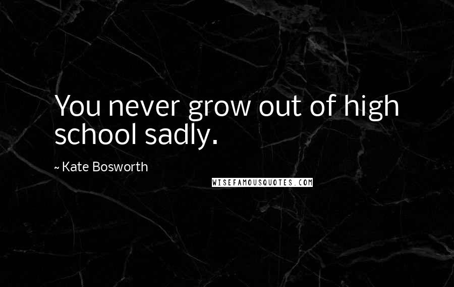 Kate Bosworth Quotes: You never grow out of high school sadly.