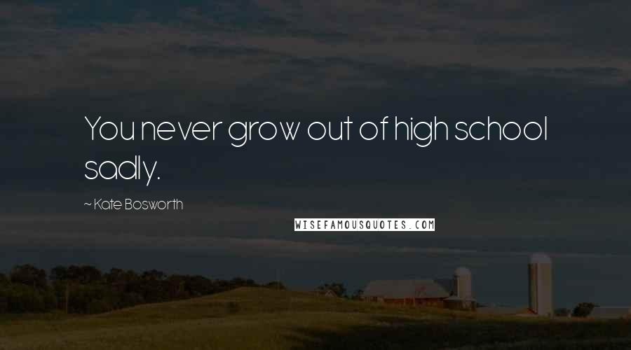 Kate Bosworth Quotes: You never grow out of high school sadly.