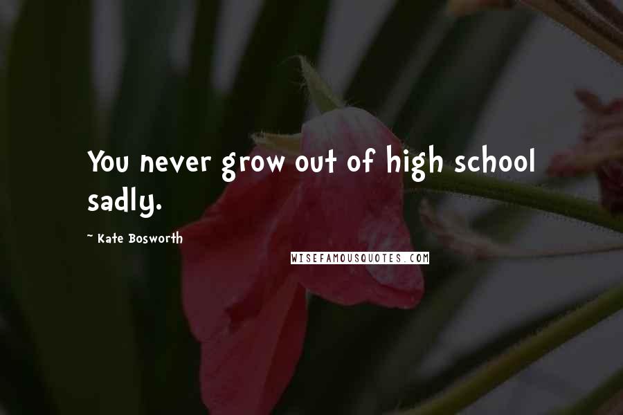 Kate Bosworth Quotes: You never grow out of high school sadly.