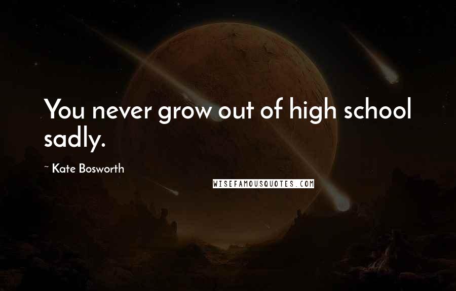 Kate Bosworth Quotes: You never grow out of high school sadly.