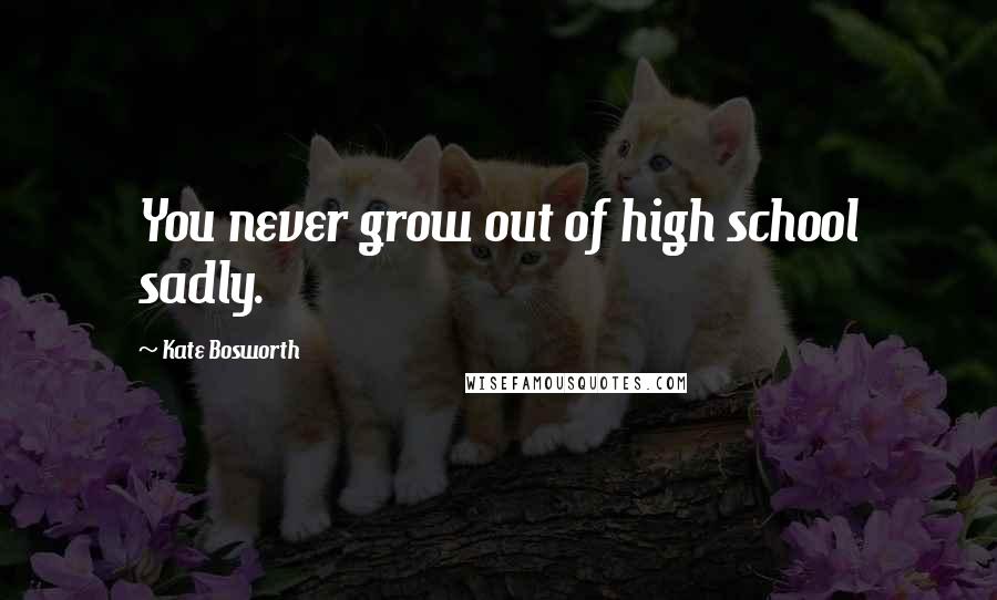 Kate Bosworth Quotes: You never grow out of high school sadly.