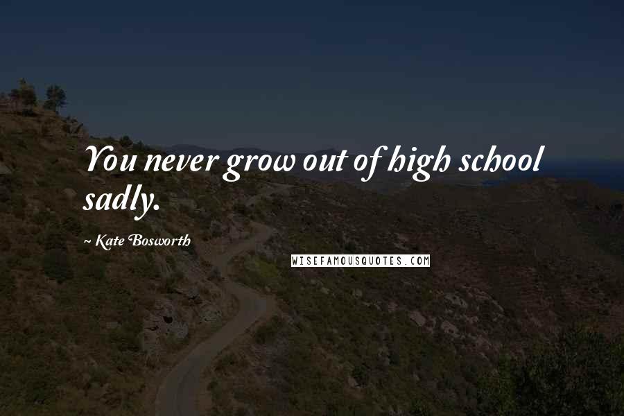 Kate Bosworth Quotes: You never grow out of high school sadly.