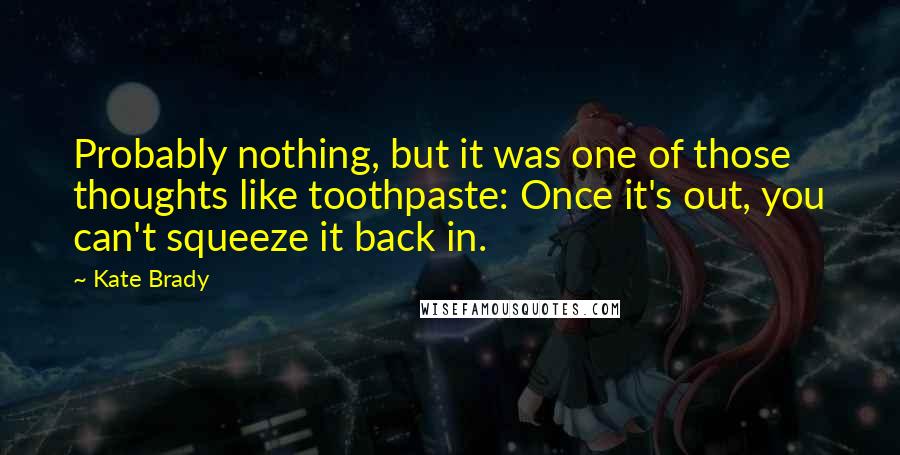 Kate Brady Quotes: Probably nothing, but it was one of those thoughts like toothpaste: Once it's out, you can't squeeze it back in.