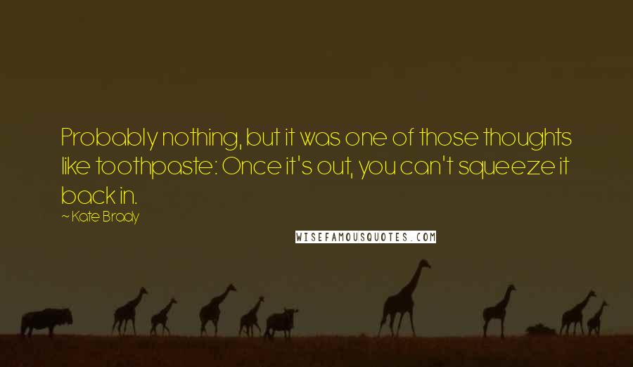 Kate Brady Quotes: Probably nothing, but it was one of those thoughts like toothpaste: Once it's out, you can't squeeze it back in.