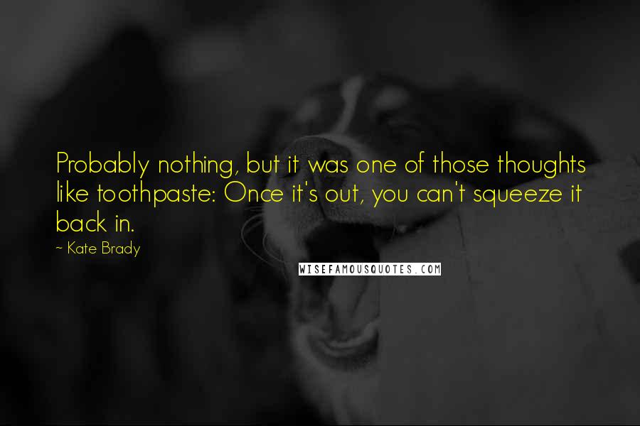 Kate Brady Quotes: Probably nothing, but it was one of those thoughts like toothpaste: Once it's out, you can't squeeze it back in.