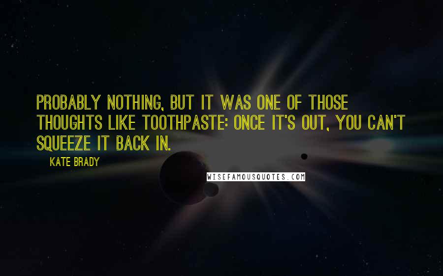 Kate Brady Quotes: Probably nothing, but it was one of those thoughts like toothpaste: Once it's out, you can't squeeze it back in.