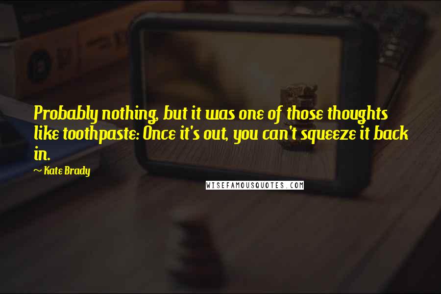 Kate Brady Quotes: Probably nothing, but it was one of those thoughts like toothpaste: Once it's out, you can't squeeze it back in.
