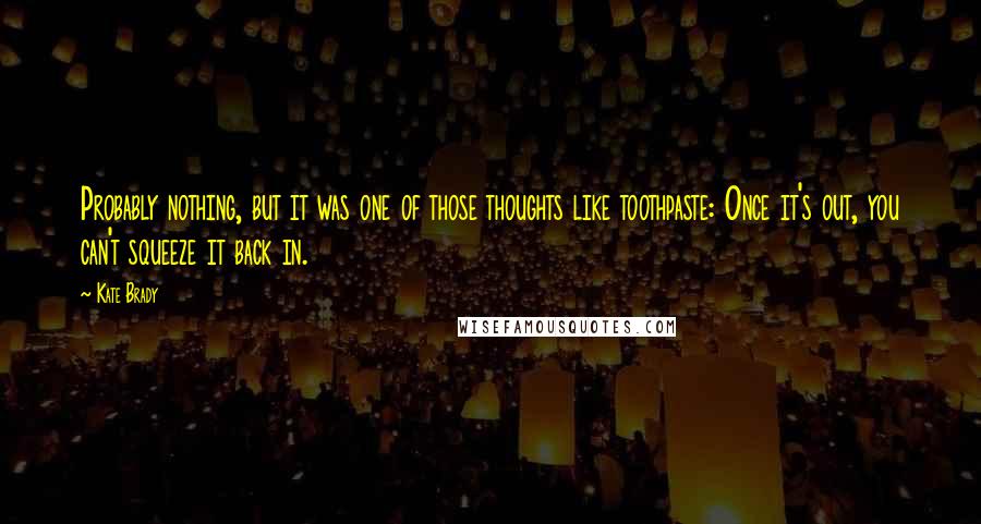 Kate Brady Quotes: Probably nothing, but it was one of those thoughts like toothpaste: Once it's out, you can't squeeze it back in.