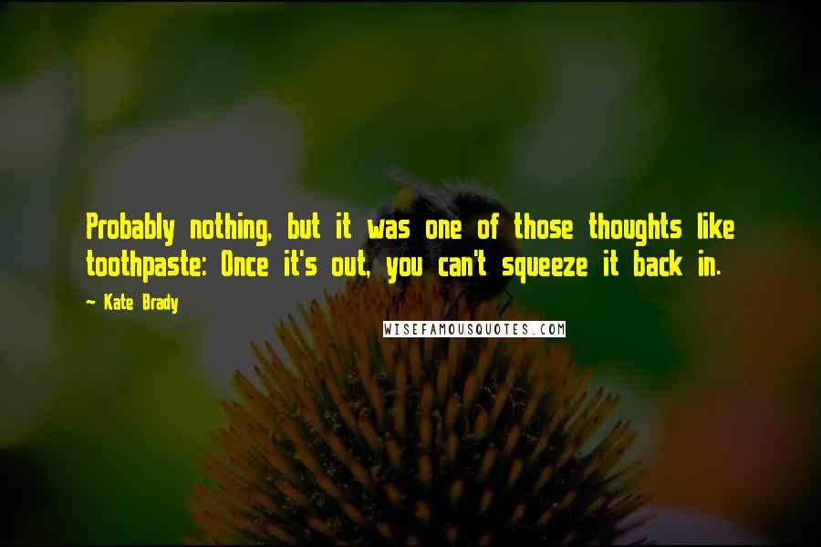 Kate Brady Quotes: Probably nothing, but it was one of those thoughts like toothpaste: Once it's out, you can't squeeze it back in.