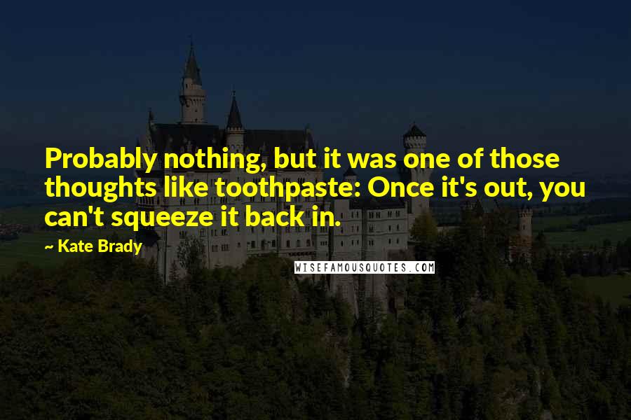 Kate Brady Quotes: Probably nothing, but it was one of those thoughts like toothpaste: Once it's out, you can't squeeze it back in.