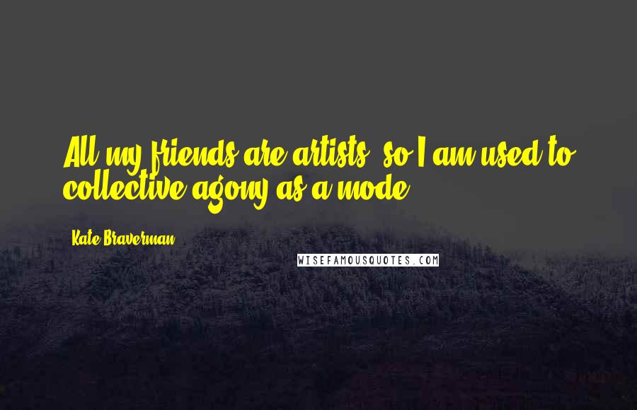 Kate Braverman Quotes: All my friends are artists, so I am used to collective agony as a mode.