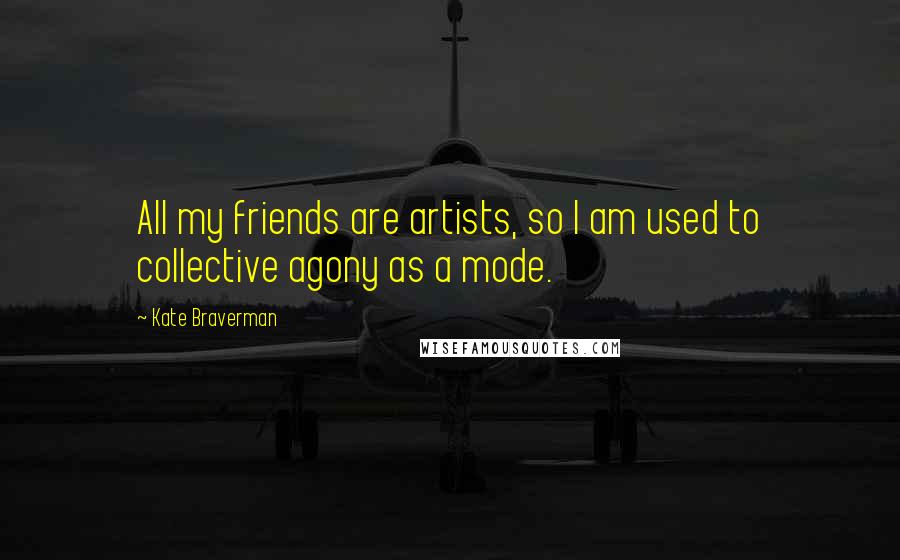 Kate Braverman Quotes: All my friends are artists, so I am used to collective agony as a mode.