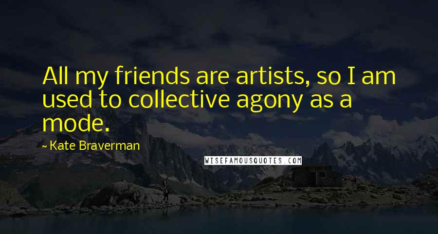 Kate Braverman Quotes: All my friends are artists, so I am used to collective agony as a mode.