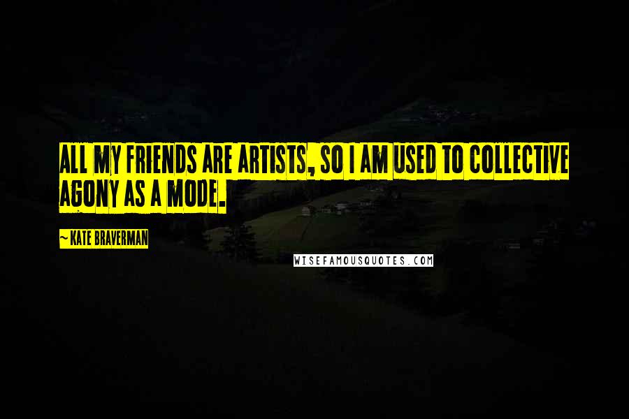 Kate Braverman Quotes: All my friends are artists, so I am used to collective agony as a mode.