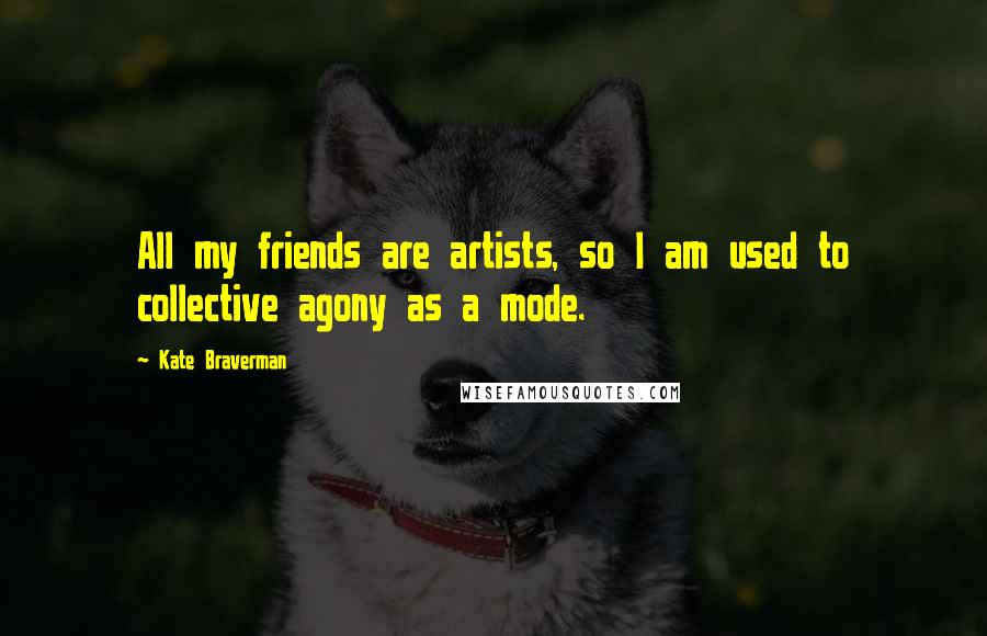 Kate Braverman Quotes: All my friends are artists, so I am used to collective agony as a mode.