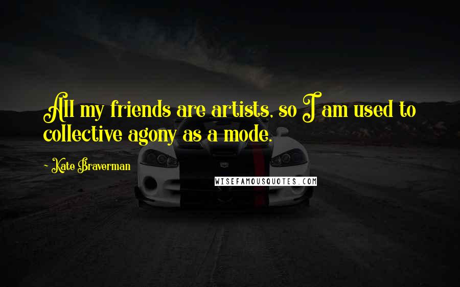 Kate Braverman Quotes: All my friends are artists, so I am used to collective agony as a mode.