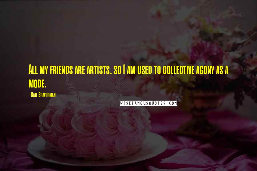 Kate Braverman Quotes: All my friends are artists, so I am used to collective agony as a mode.
