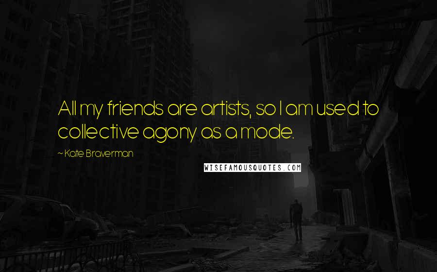 Kate Braverman Quotes: All my friends are artists, so I am used to collective agony as a mode.