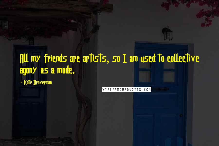 Kate Braverman Quotes: All my friends are artists, so I am used to collective agony as a mode.