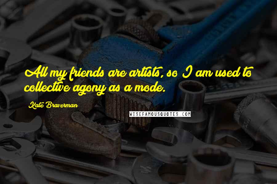 Kate Braverman Quotes: All my friends are artists, so I am used to collective agony as a mode.