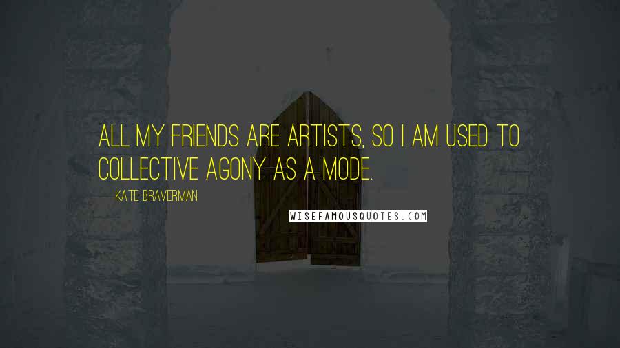 Kate Braverman Quotes: All my friends are artists, so I am used to collective agony as a mode.