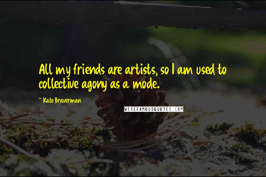 Kate Braverman Quotes: All my friends are artists, so I am used to collective agony as a mode.