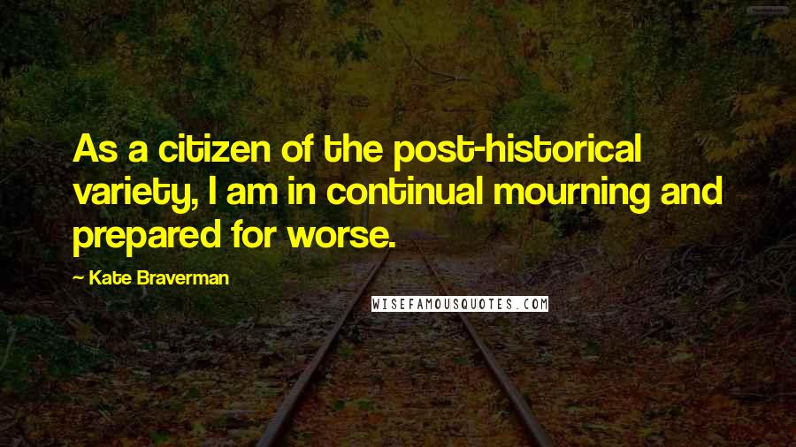 Kate Braverman Quotes: As a citizen of the post-historical variety, I am in continual mourning and prepared for worse.