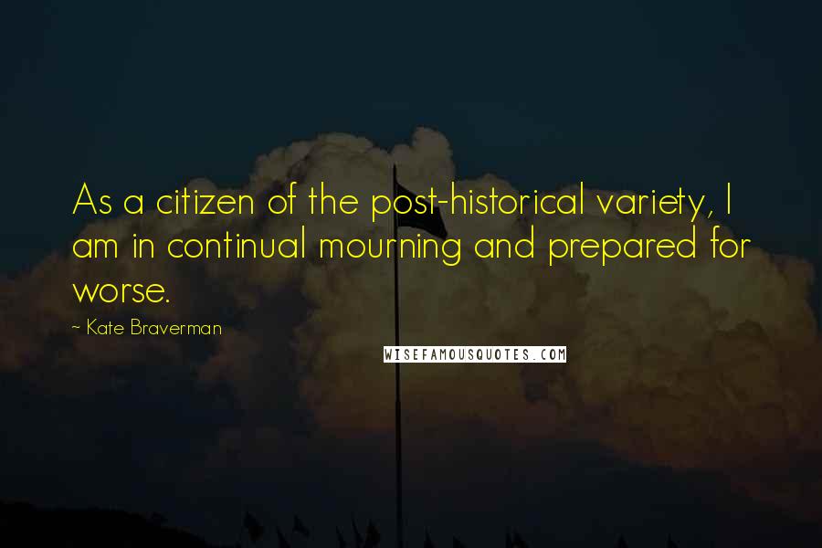 Kate Braverman Quotes: As a citizen of the post-historical variety, I am in continual mourning and prepared for worse.