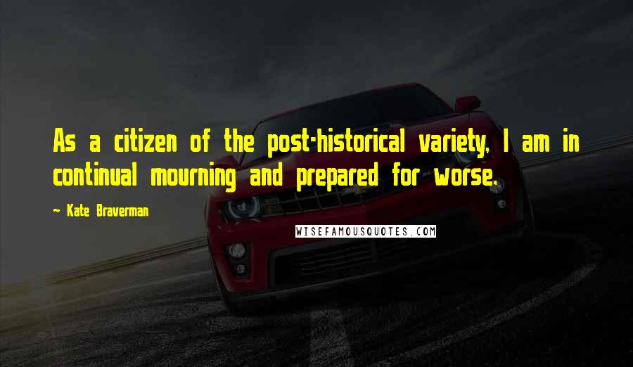 Kate Braverman Quotes: As a citizen of the post-historical variety, I am in continual mourning and prepared for worse.