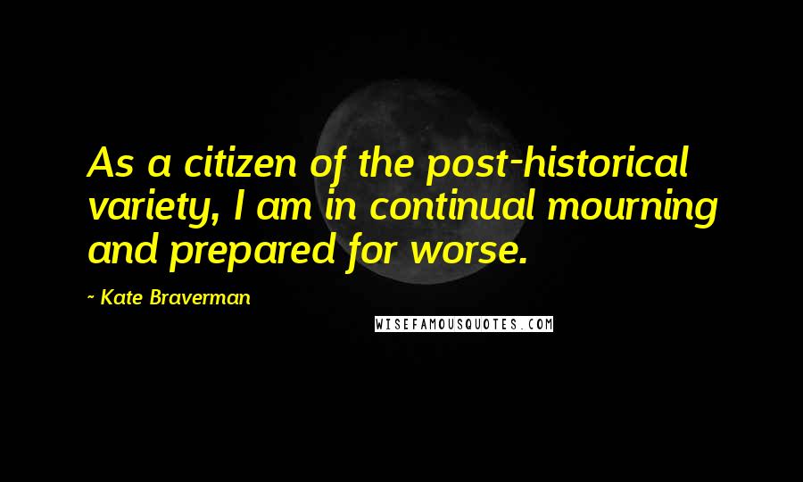 Kate Braverman Quotes: As a citizen of the post-historical variety, I am in continual mourning and prepared for worse.