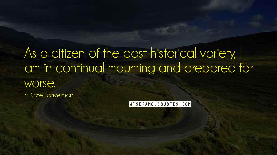 Kate Braverman Quotes: As a citizen of the post-historical variety, I am in continual mourning and prepared for worse.