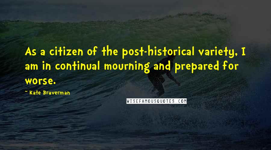 Kate Braverman Quotes: As a citizen of the post-historical variety, I am in continual mourning and prepared for worse.