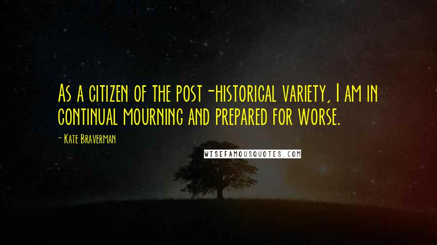 Kate Braverman Quotes: As a citizen of the post-historical variety, I am in continual mourning and prepared for worse.