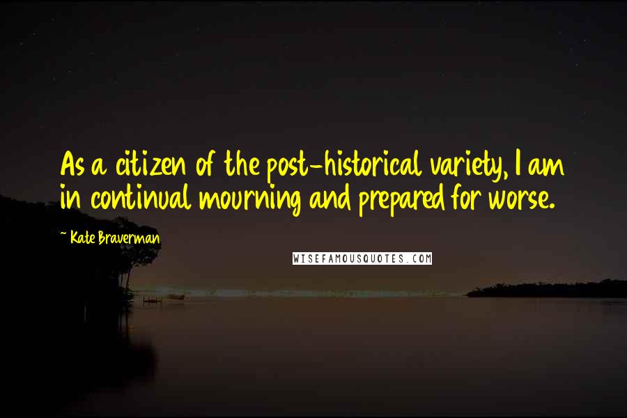 Kate Braverman Quotes: As a citizen of the post-historical variety, I am in continual mourning and prepared for worse.