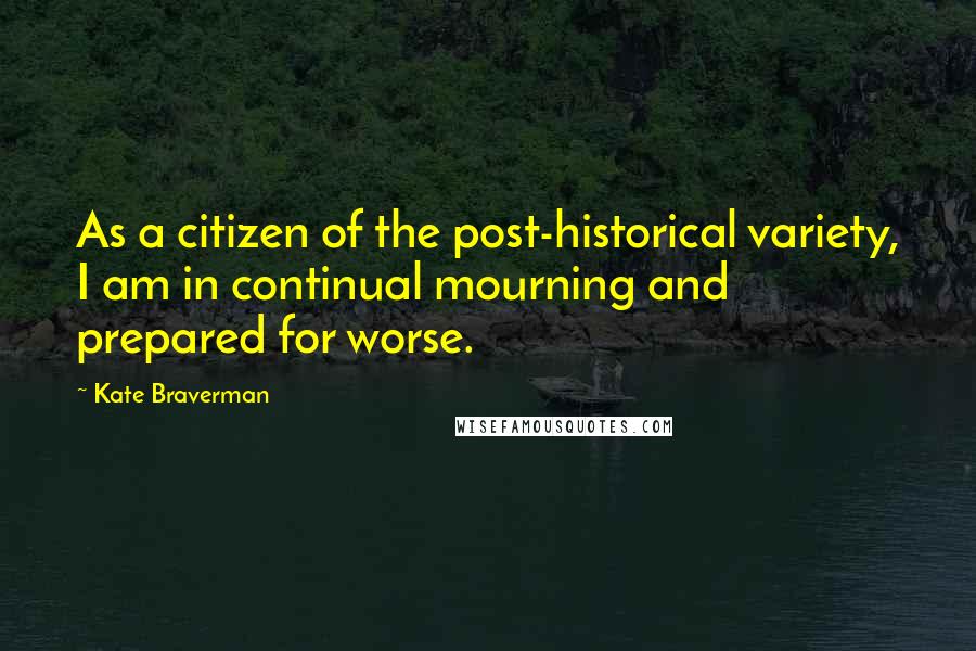 Kate Braverman Quotes: As a citizen of the post-historical variety, I am in continual mourning and prepared for worse.