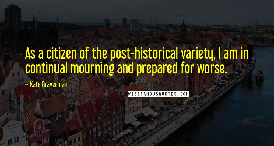 Kate Braverman Quotes: As a citizen of the post-historical variety, I am in continual mourning and prepared for worse.