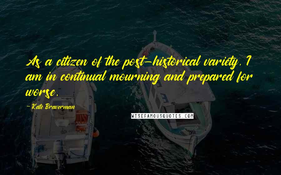 Kate Braverman Quotes: As a citizen of the post-historical variety, I am in continual mourning and prepared for worse.