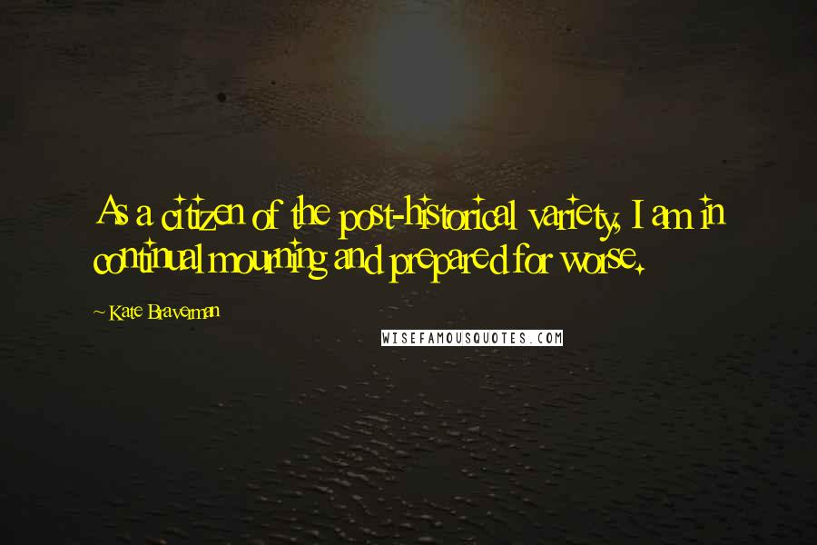 Kate Braverman Quotes: As a citizen of the post-historical variety, I am in continual mourning and prepared for worse.