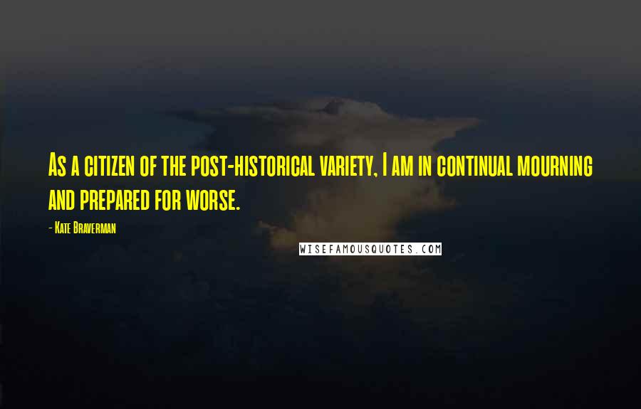 Kate Braverman Quotes: As a citizen of the post-historical variety, I am in continual mourning and prepared for worse.