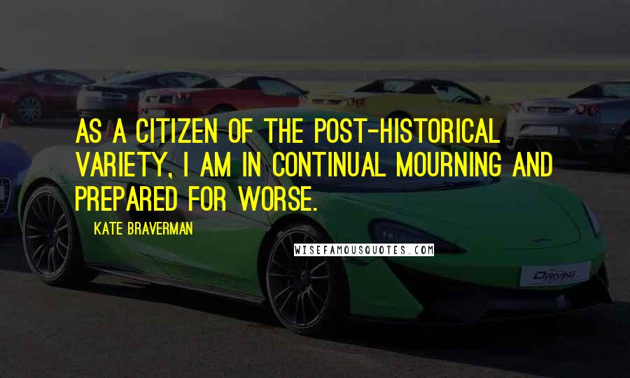 Kate Braverman Quotes: As a citizen of the post-historical variety, I am in continual mourning and prepared for worse.