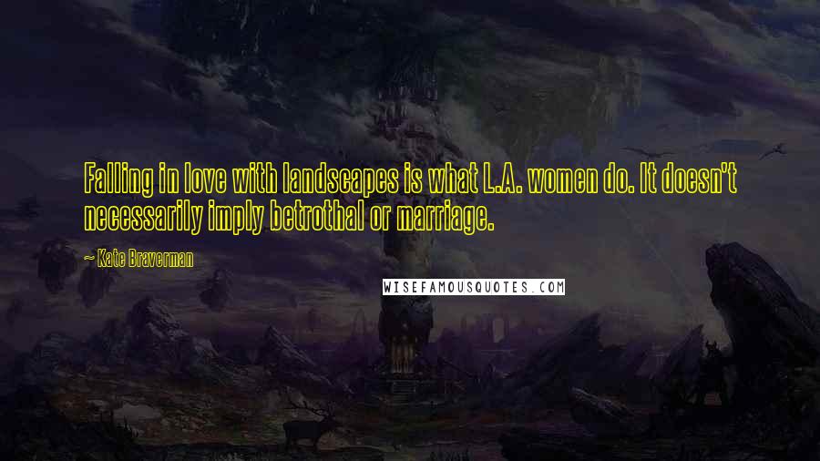 Kate Braverman Quotes: Falling in love with landscapes is what L.A. women do. It doesn't necessarily imply betrothal or marriage.